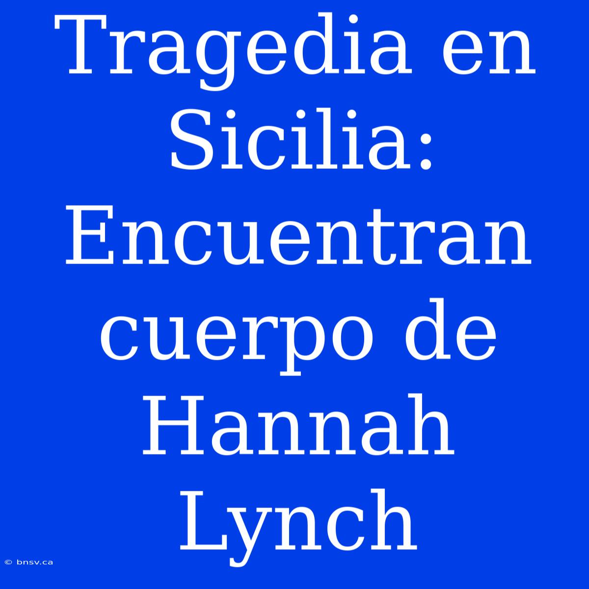 Tragedia En Sicilia: Encuentran Cuerpo De Hannah Lynch