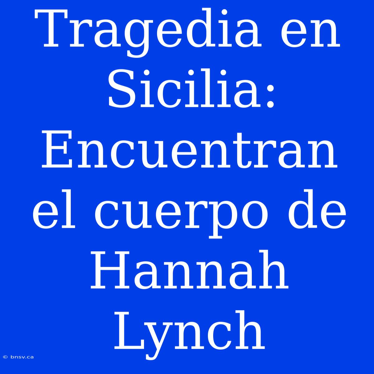 Tragedia En Sicilia: Encuentran El Cuerpo De Hannah Lynch