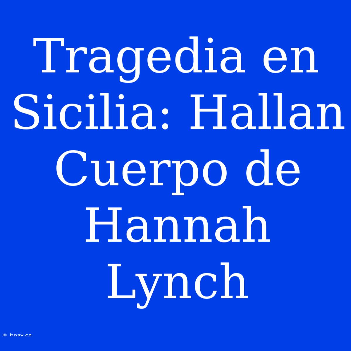 Tragedia En Sicilia: Hallan Cuerpo De Hannah Lynch