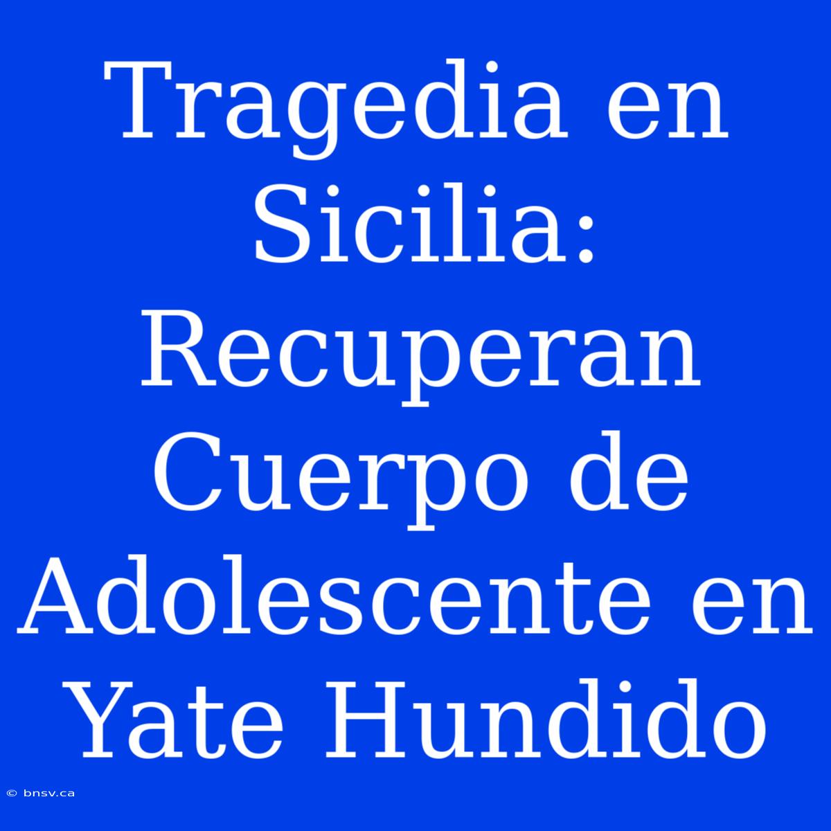 Tragedia En Sicilia: Recuperan Cuerpo De Adolescente En Yate Hundido