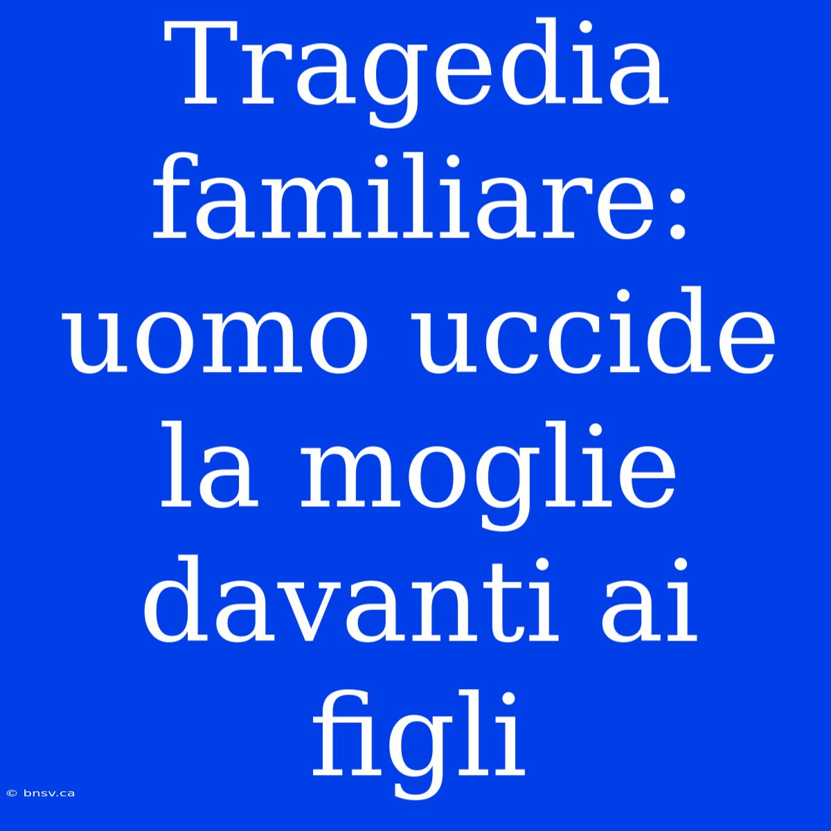 Tragedia Familiare: Uomo Uccide La Moglie Davanti Ai Figli