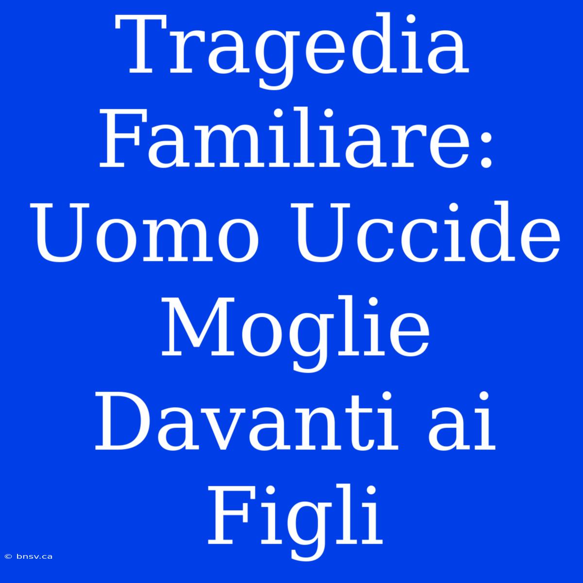 Tragedia Familiare: Uomo Uccide Moglie Davanti Ai Figli