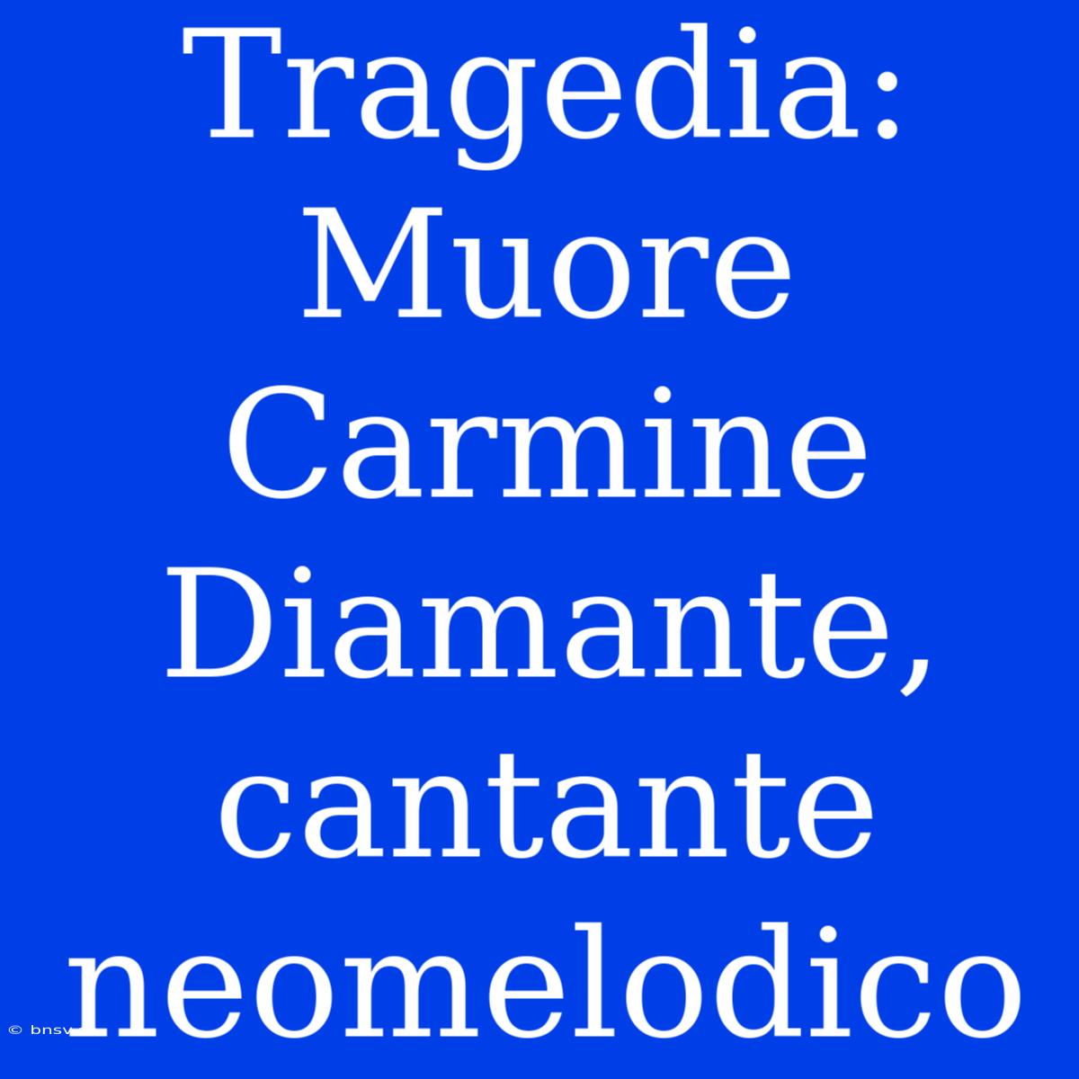 Tragedia: Muore Carmine Diamante, Cantante Neomelodico