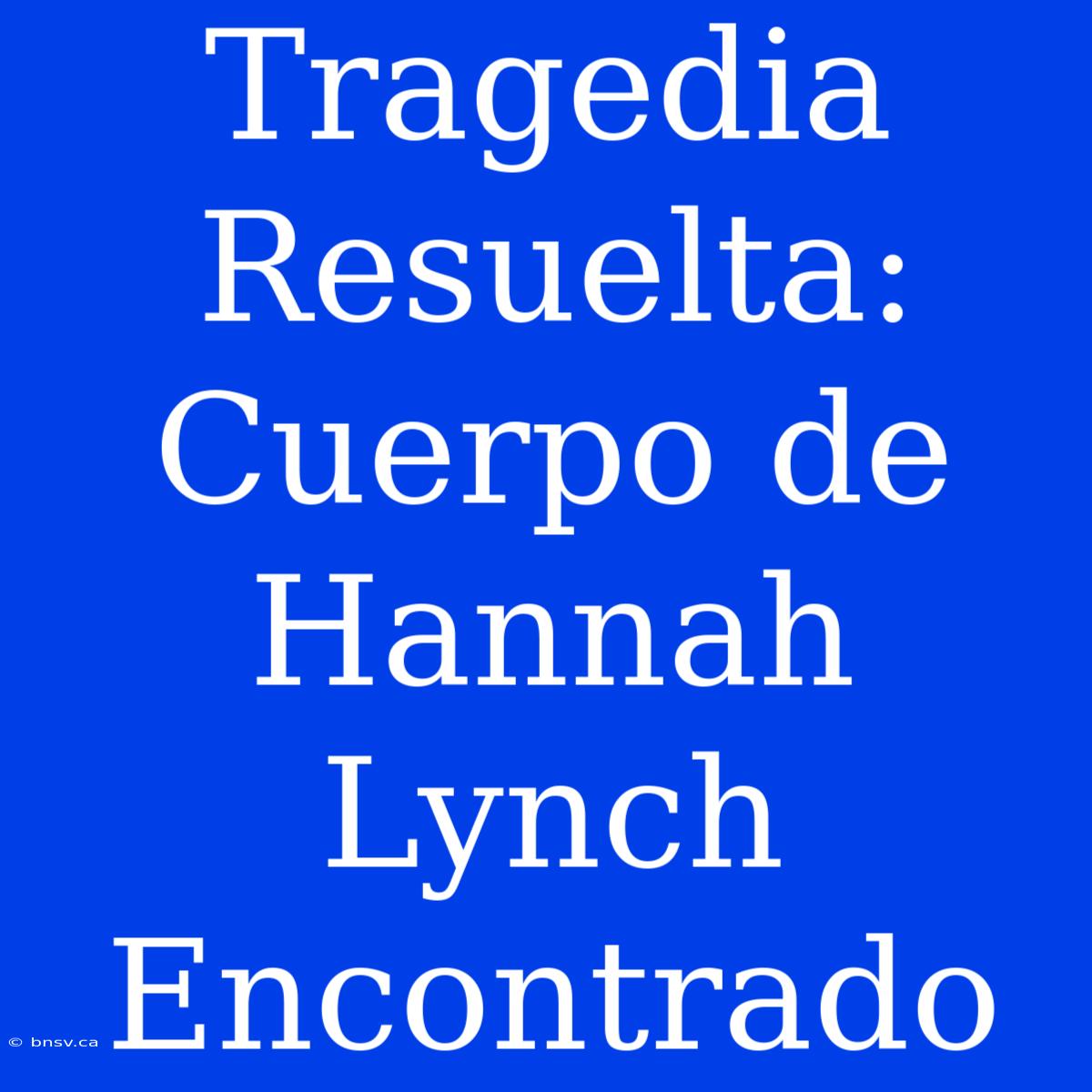 Tragedia Resuelta: Cuerpo De Hannah Lynch Encontrado