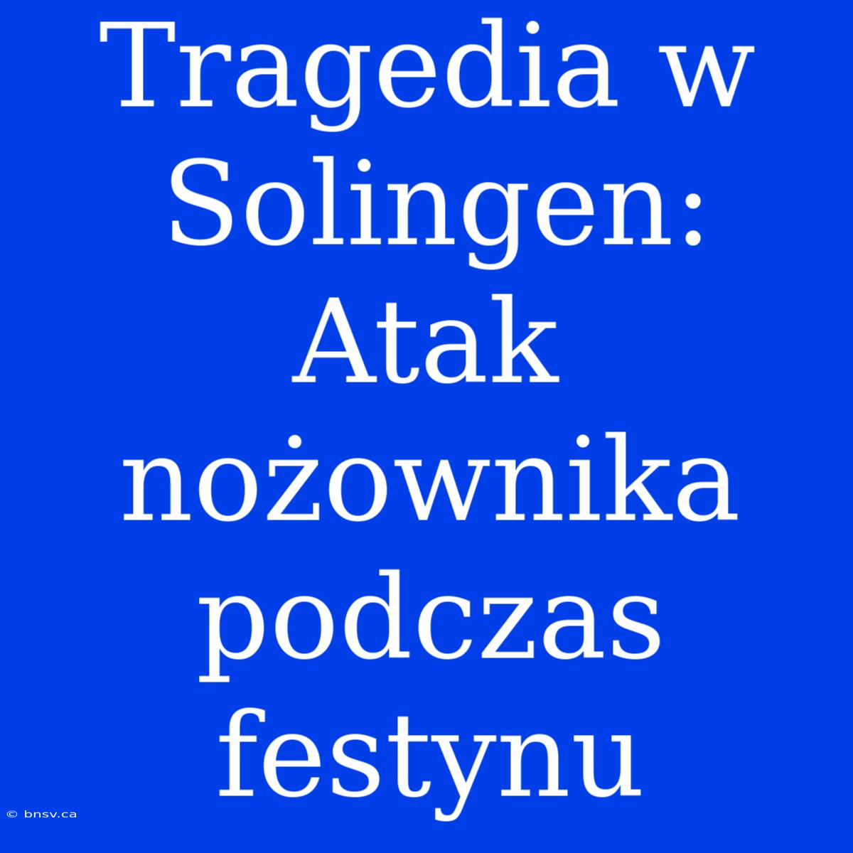 Tragedia W Solingen: Atak Nożownika Podczas Festynu