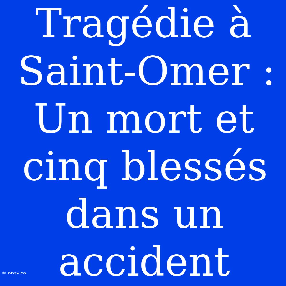 Tragédie À Saint-Omer : Un Mort Et Cinq Blessés Dans Un Accident