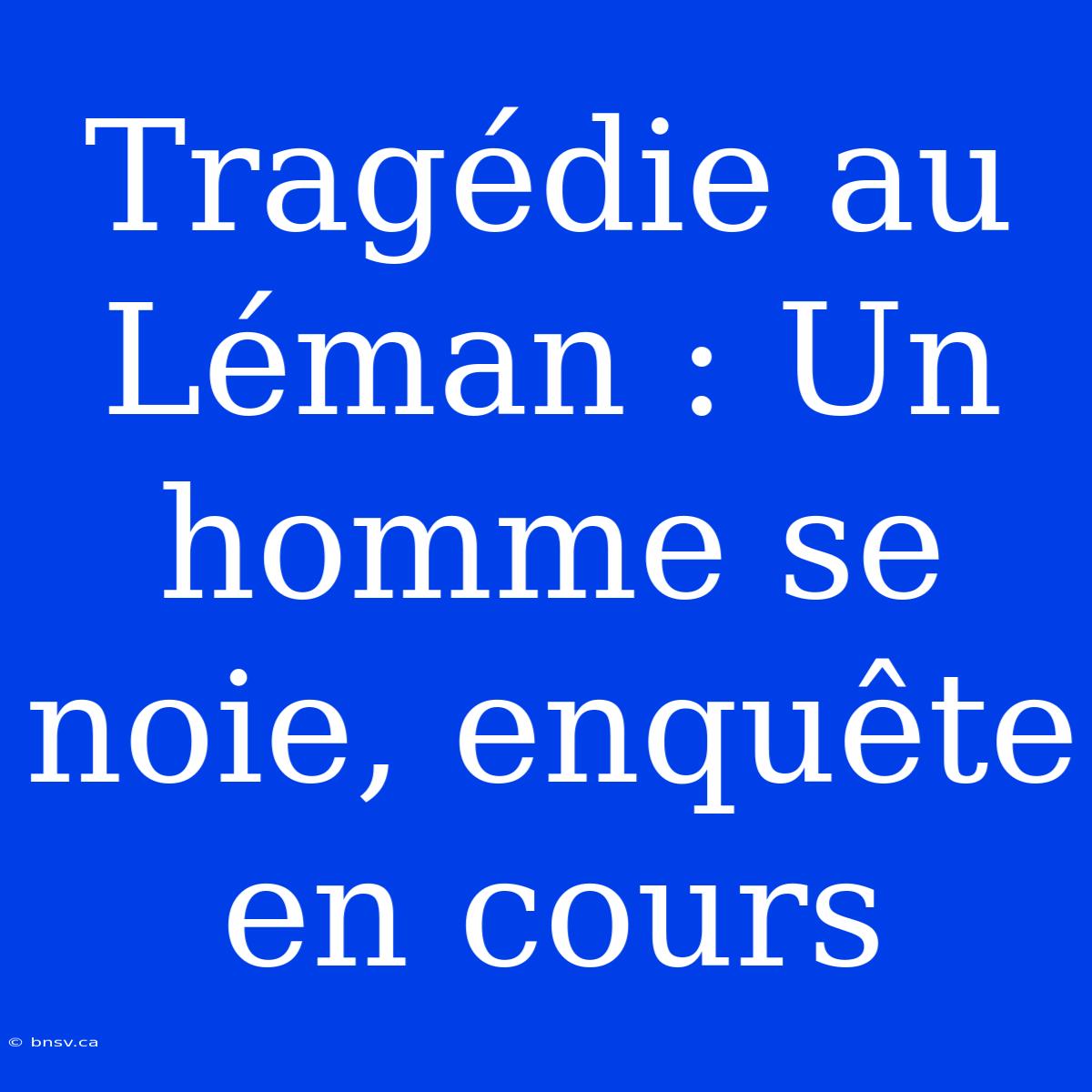 Tragédie Au Léman : Un Homme Se Noie, Enquête En Cours