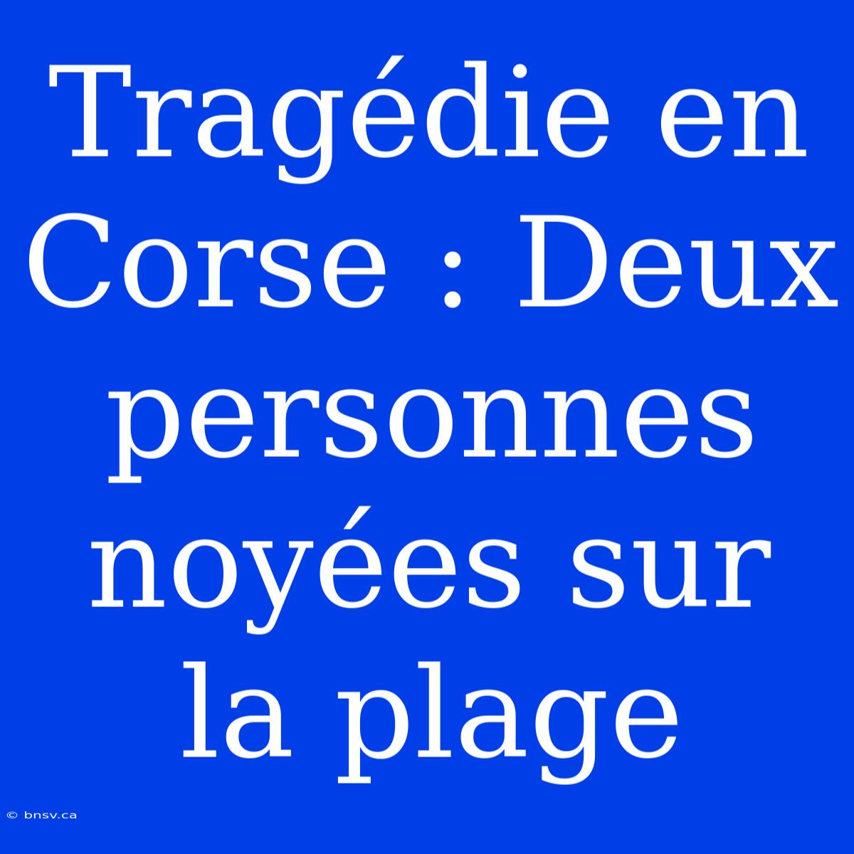 Tragédie En Corse : Deux Personnes Noyées Sur La Plage