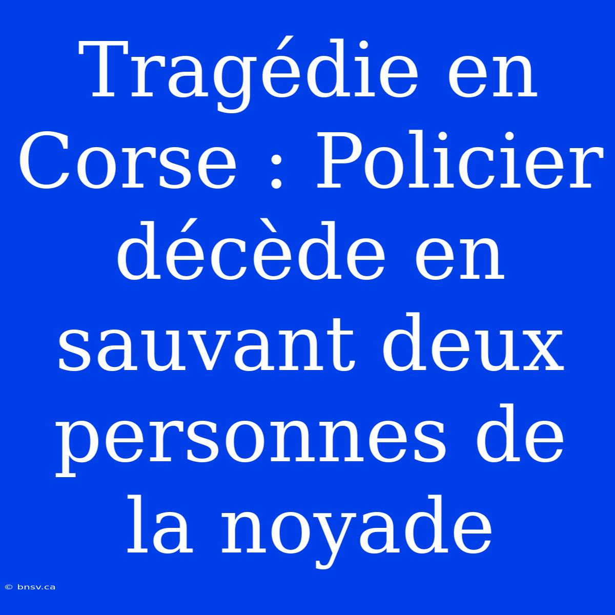 Tragédie En Corse : Policier Décède En Sauvant Deux Personnes De La Noyade