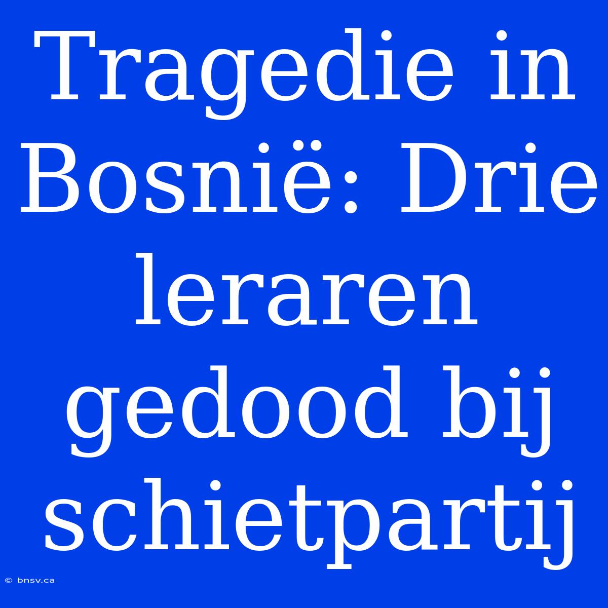 Tragedie In Bosnië: Drie Leraren Gedood Bij Schietpartij