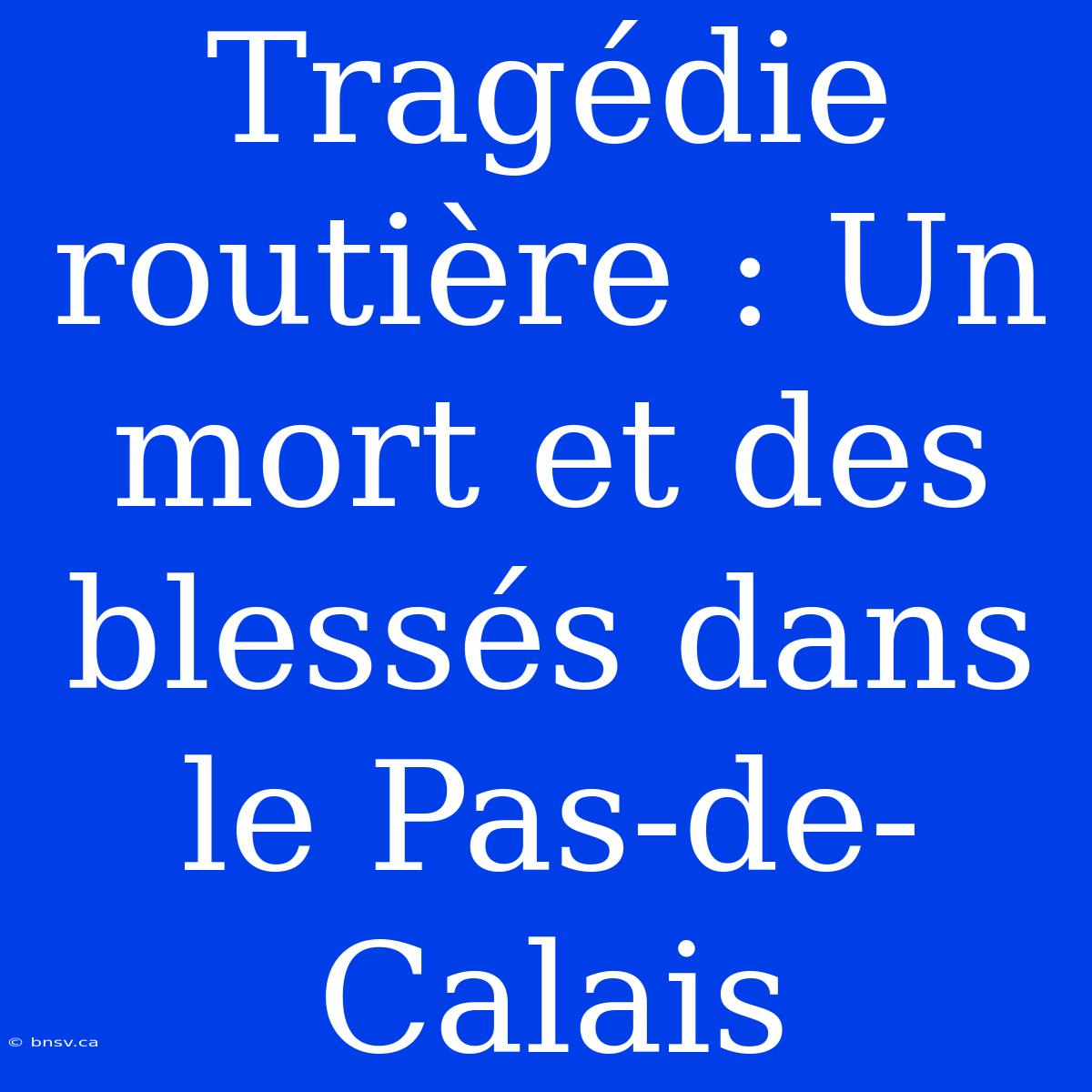 Tragédie Routière : Un Mort Et Des Blessés Dans Le Pas-de-Calais