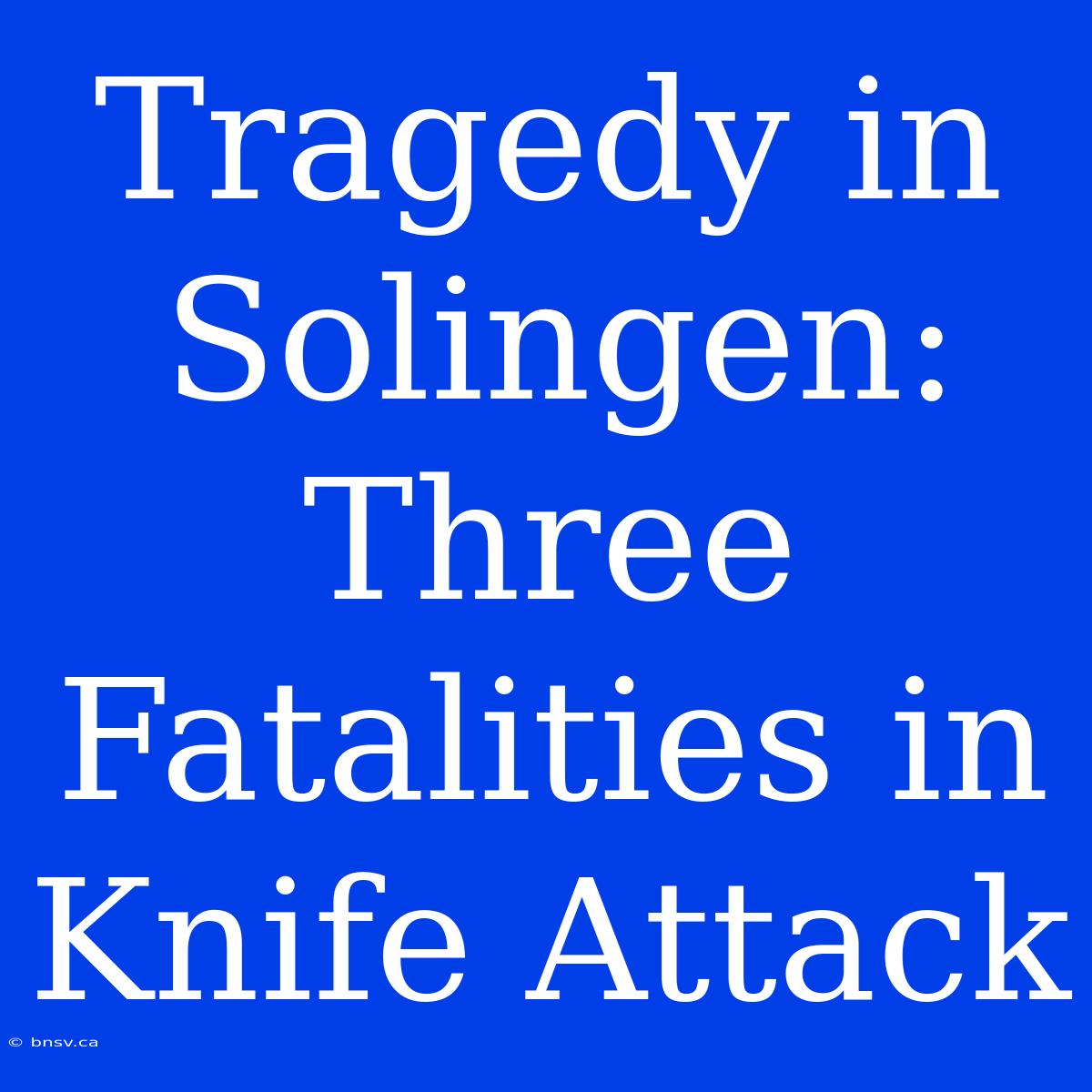 Tragedy In Solingen: Three Fatalities In Knife Attack