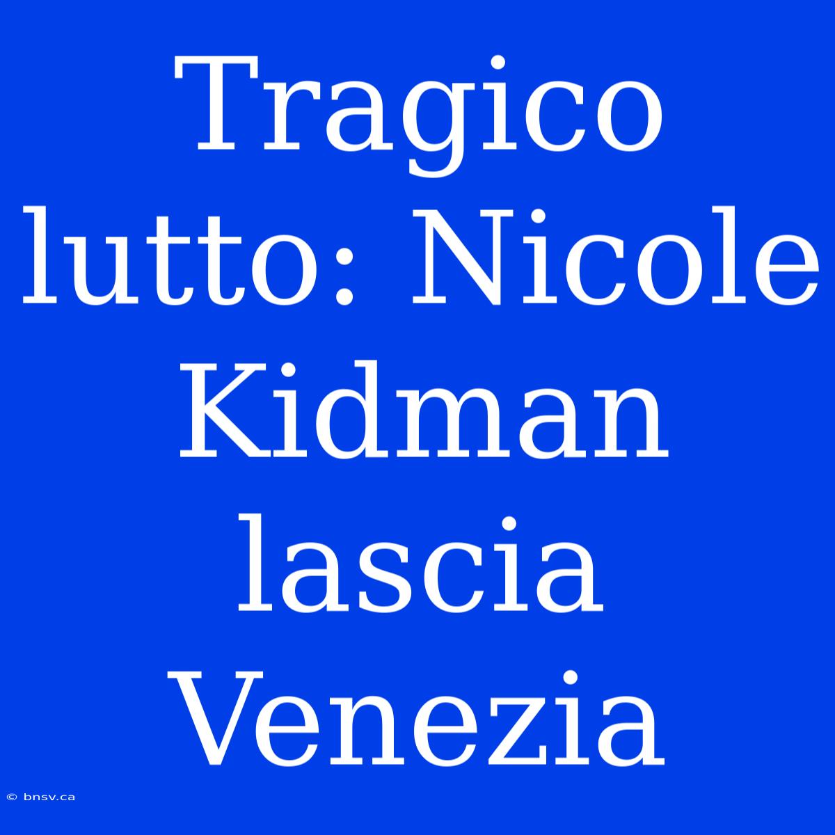 Tragico Lutto: Nicole Kidman Lascia Venezia