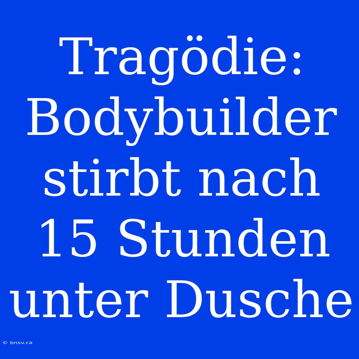 Tragödie: Bodybuilder Stirbt Nach 15 Stunden Unter Dusche