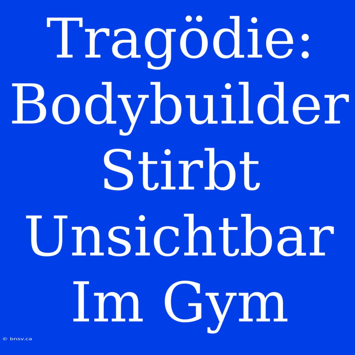 Tragödie: Bodybuilder Stirbt Unsichtbar Im Gym