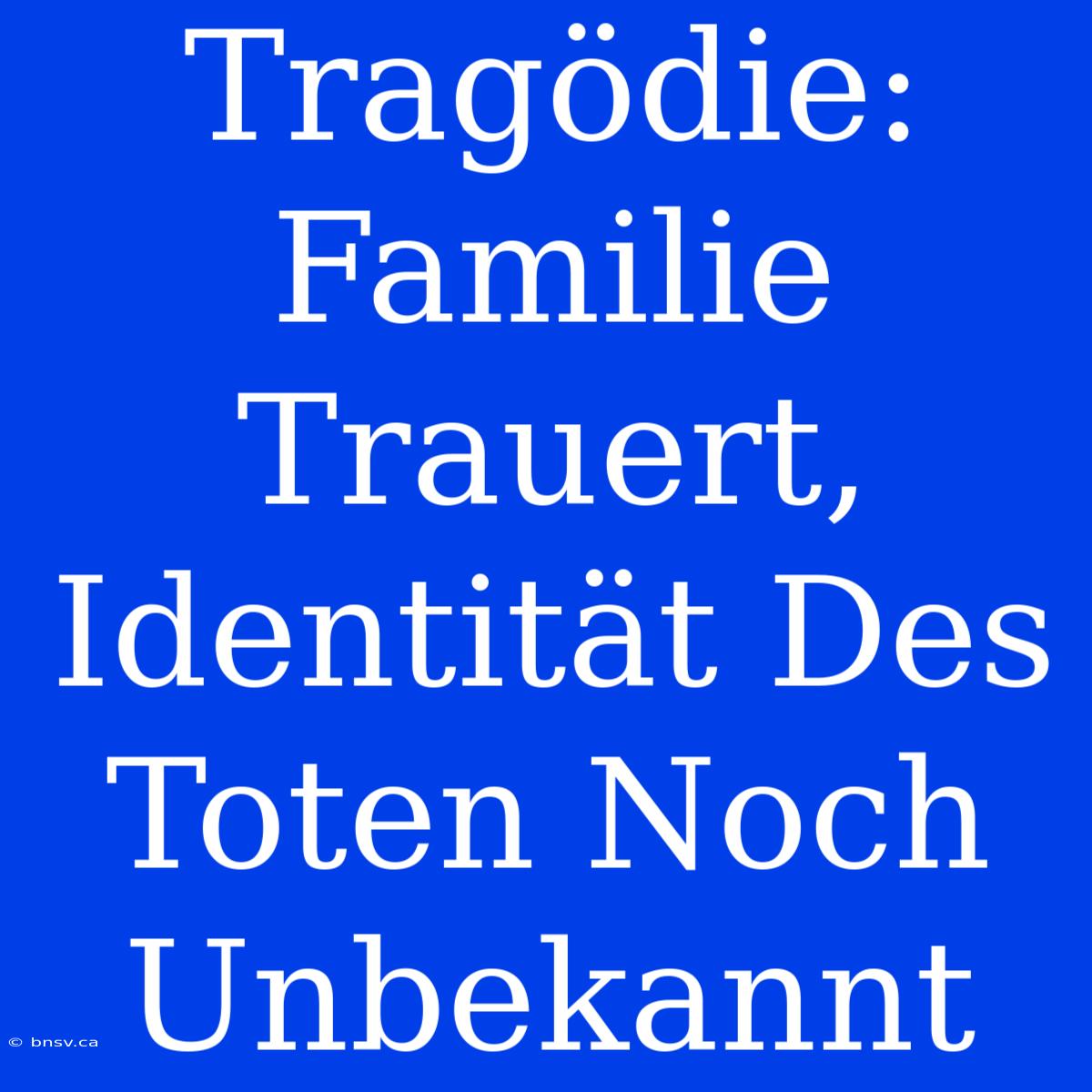 Tragödie: Familie Trauert, Identität Des Toten Noch Unbekannt