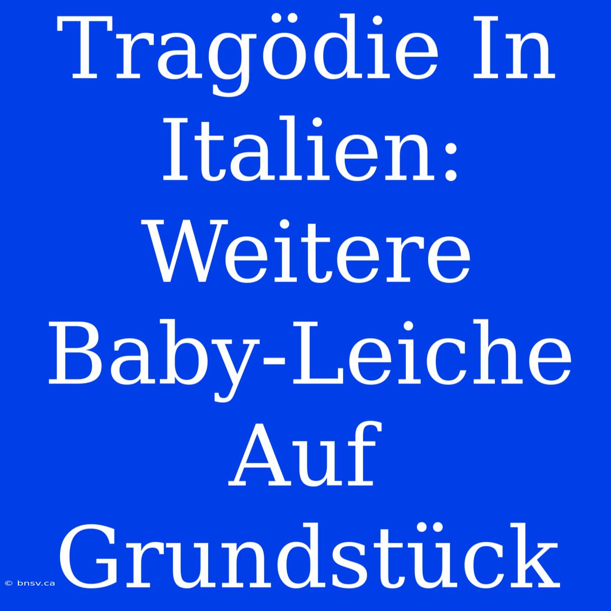 Tragödie In Italien: Weitere Baby-Leiche Auf Grundstück