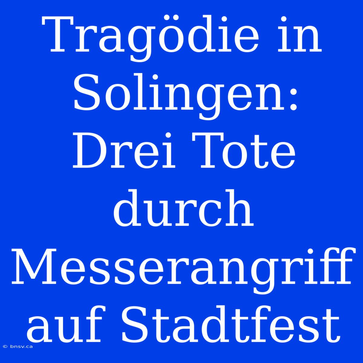 Tragödie In Solingen: Drei Tote Durch Messerangriff Auf Stadtfest