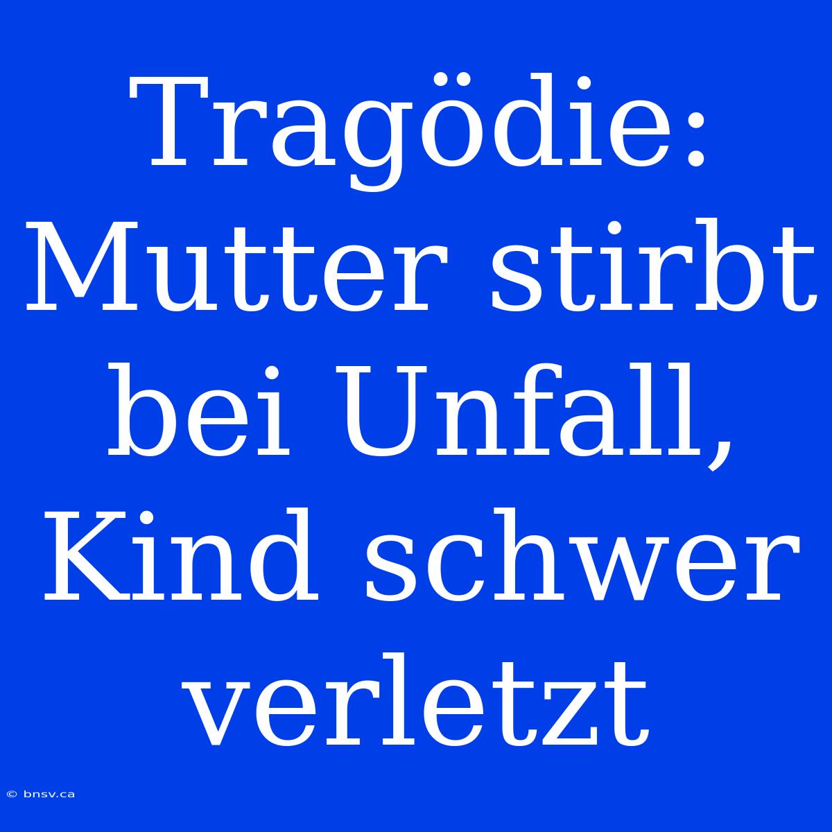 Tragödie: Mutter Stirbt Bei Unfall, Kind Schwer Verletzt