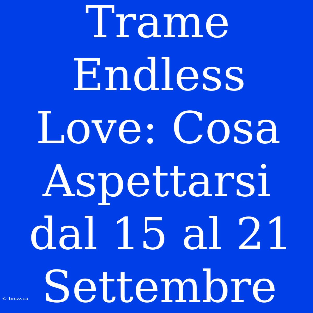 Trame Endless Love: Cosa Aspettarsi Dal 15 Al 21 Settembre