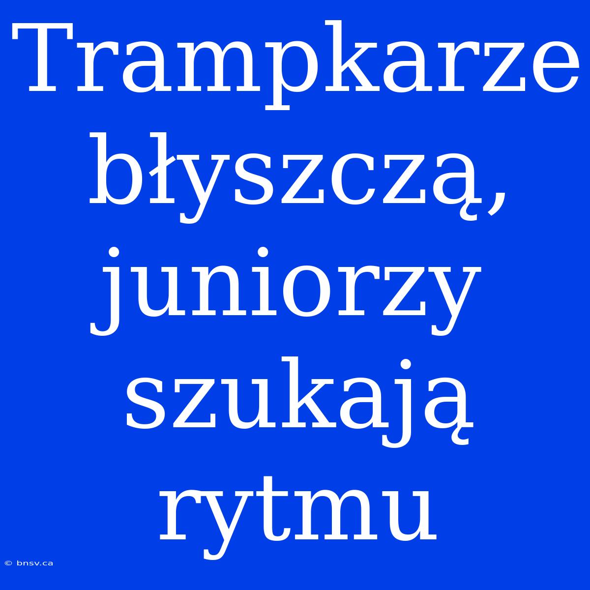 Trampkarze Błyszczą, Juniorzy Szukają Rytmu