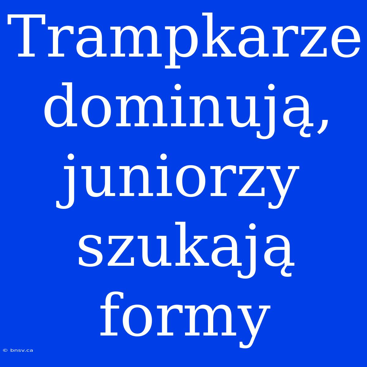 Trampkarze Dominują, Juniorzy Szukają Formy