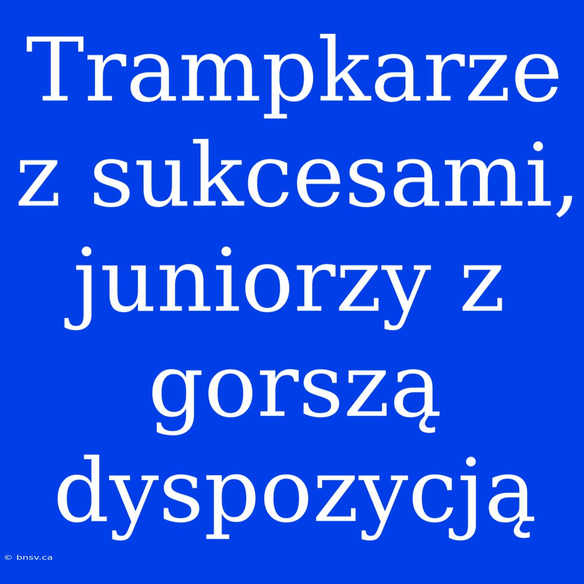 Trampkarze Z Sukcesami, Juniorzy Z Gorszą Dyspozycją