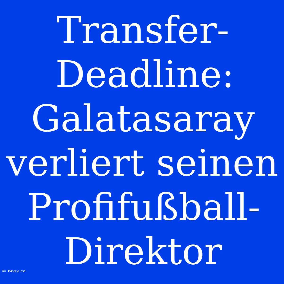 Transfer-Deadline: Galatasaray Verliert Seinen Profifußball-Direktor