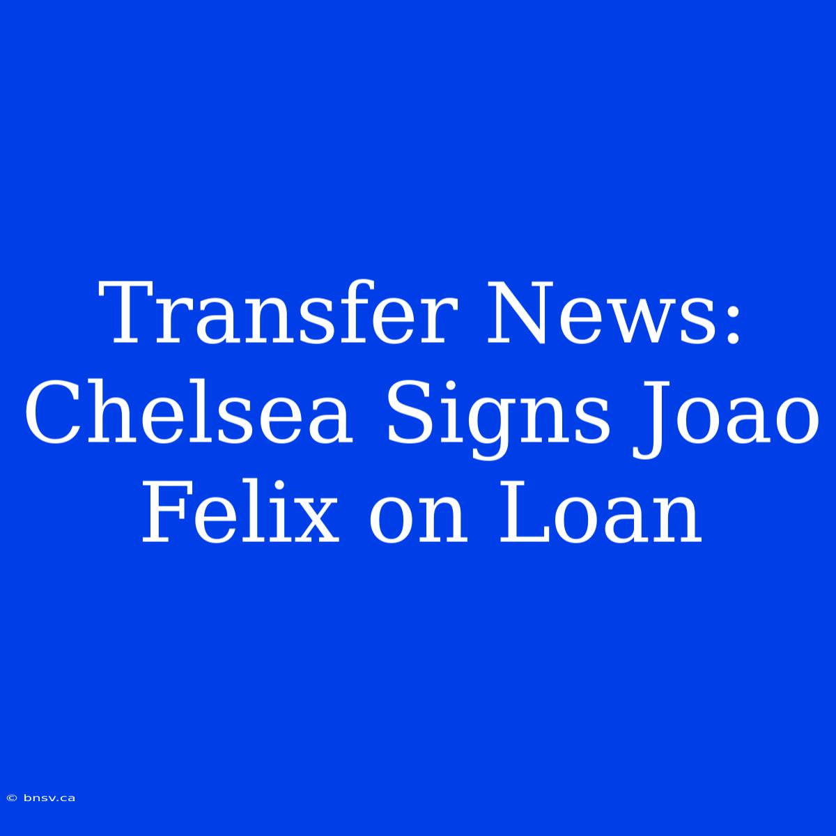 Transfer News: Chelsea Signs Joao Felix On Loan