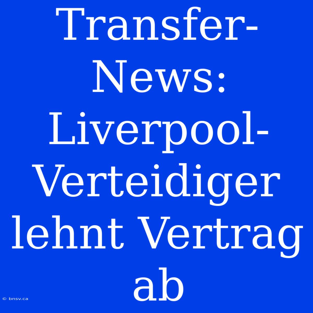 Transfer-News: Liverpool-Verteidiger Lehnt Vertrag Ab