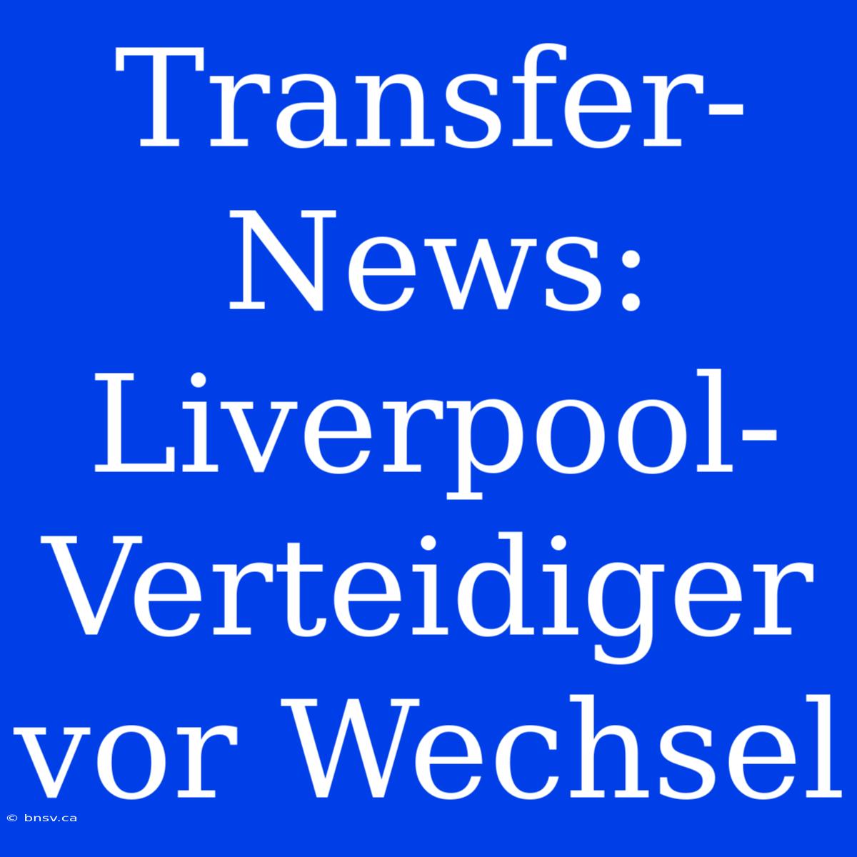 Transfer-News: Liverpool-Verteidiger Vor Wechsel