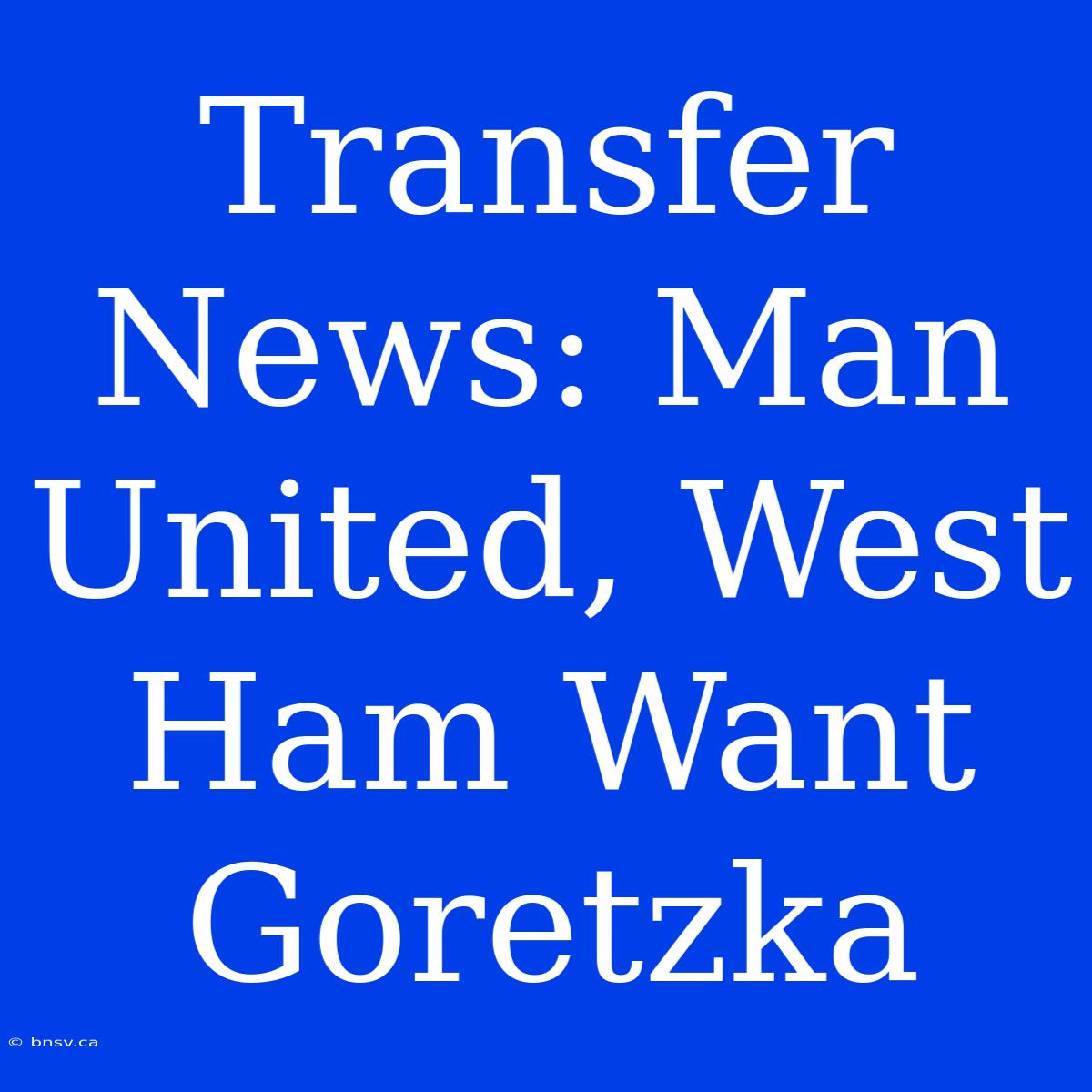 Transfer News: Man United, West Ham Want Goretzka