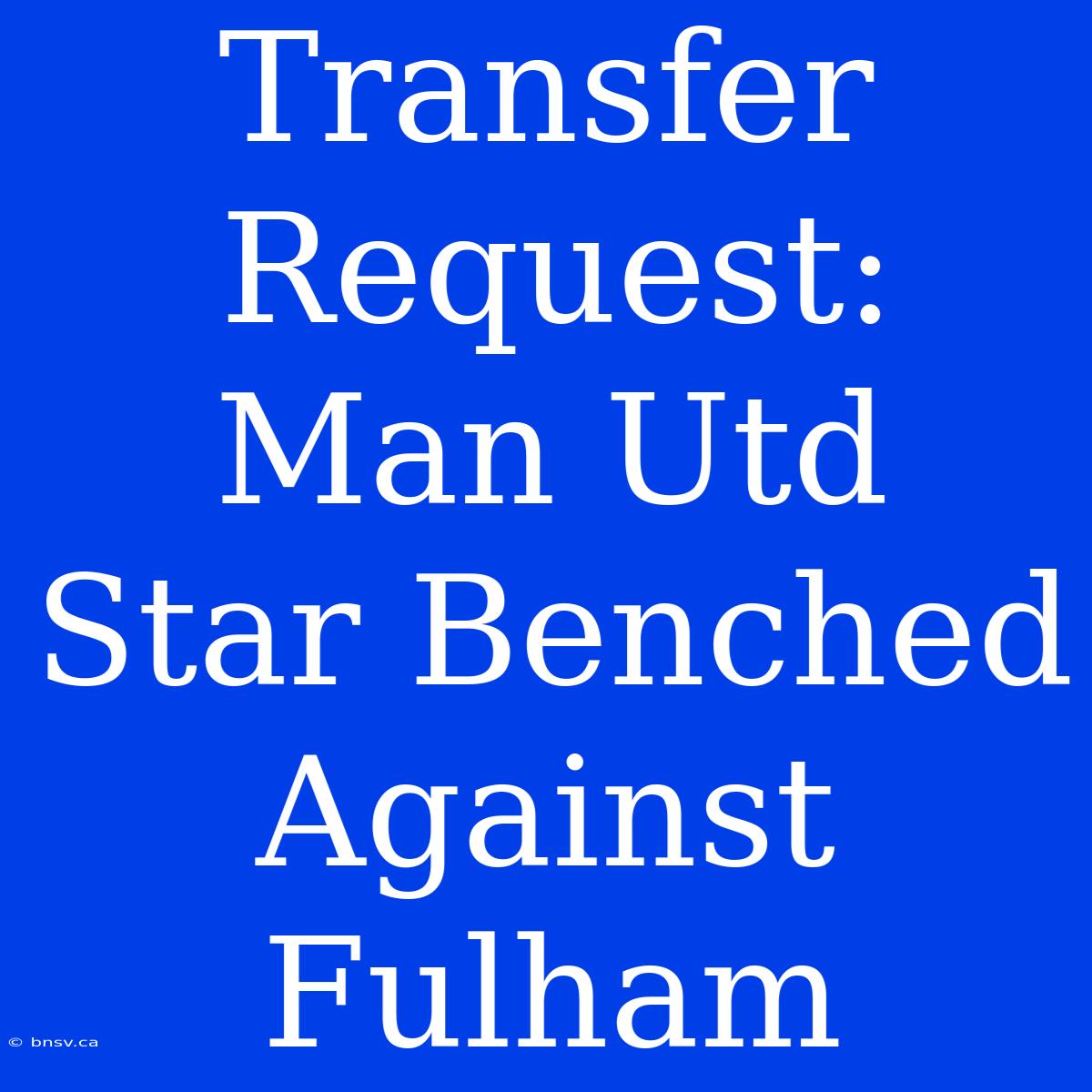 Transfer Request: Man Utd Star Benched Against Fulham