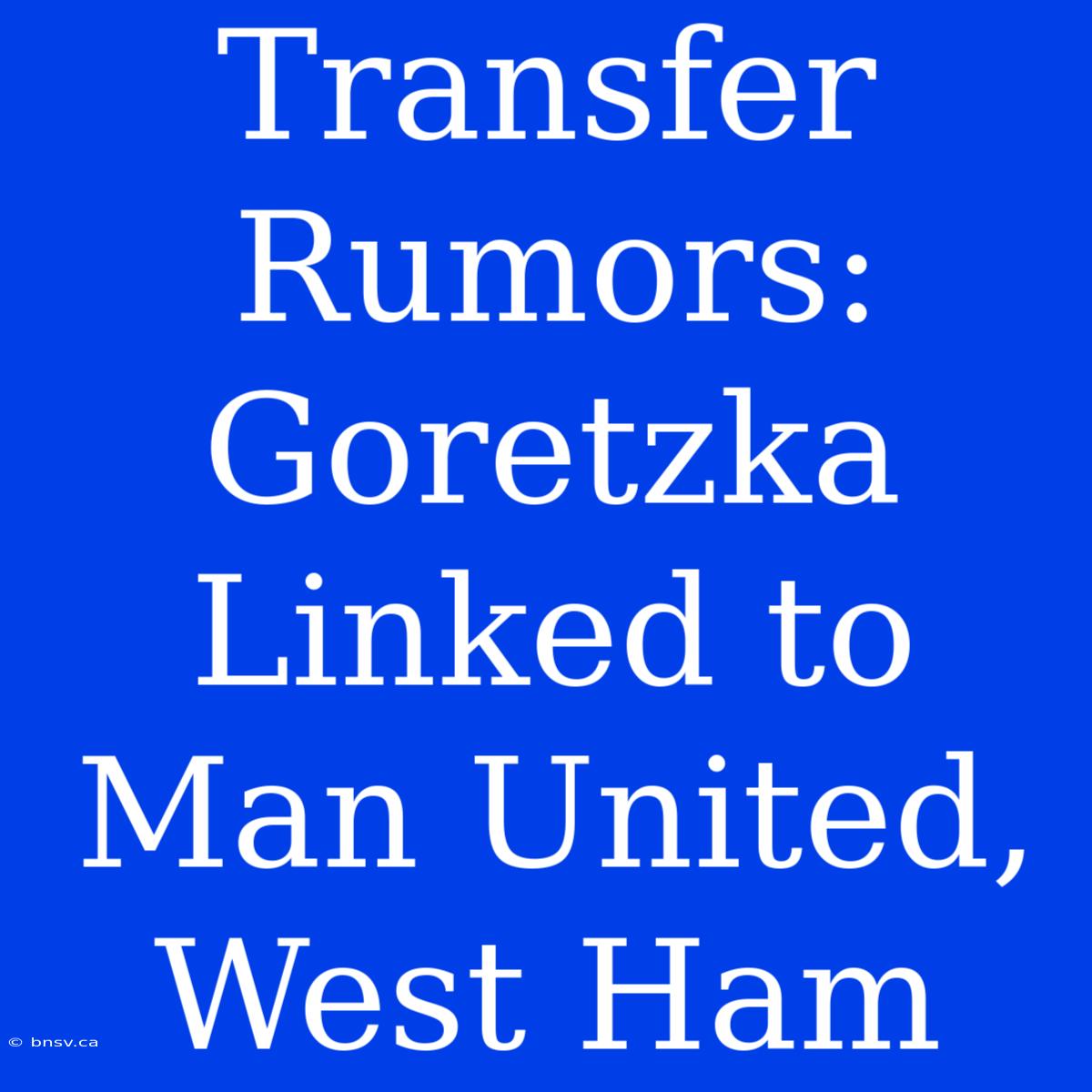 Transfer Rumors: Goretzka Linked To Man United, West Ham