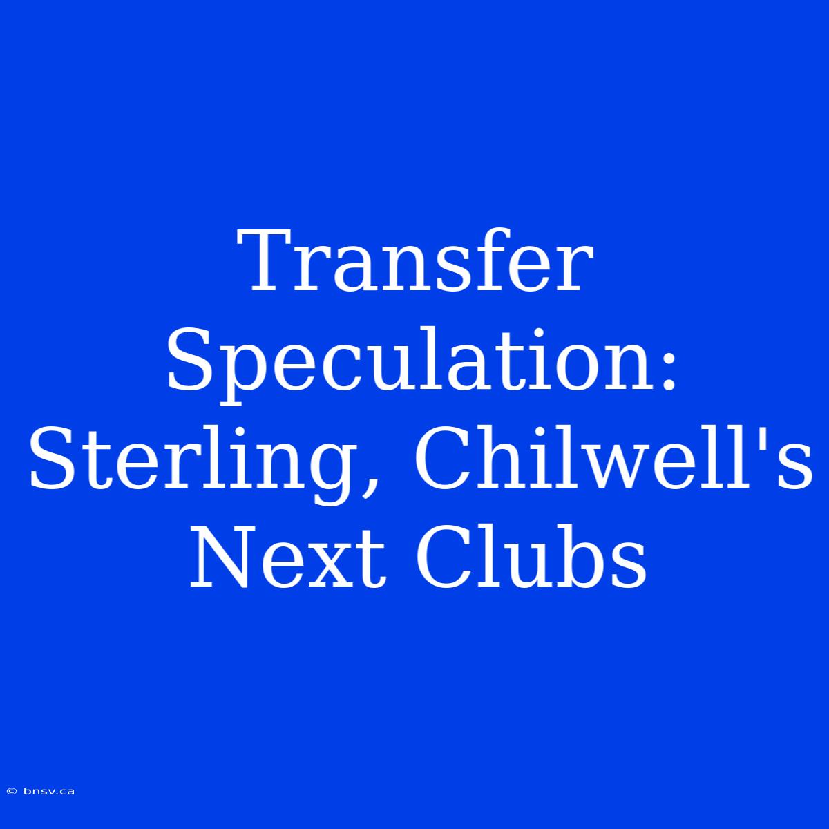 Transfer Speculation: Sterling, Chilwell's Next Clubs