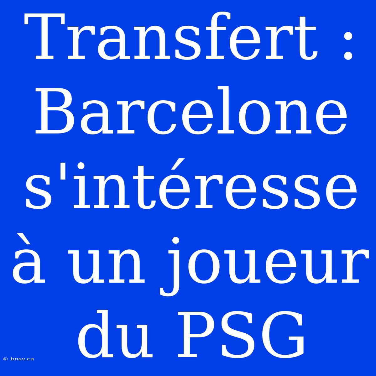 Transfert : Barcelone S'intéresse À Un Joueur Du PSG