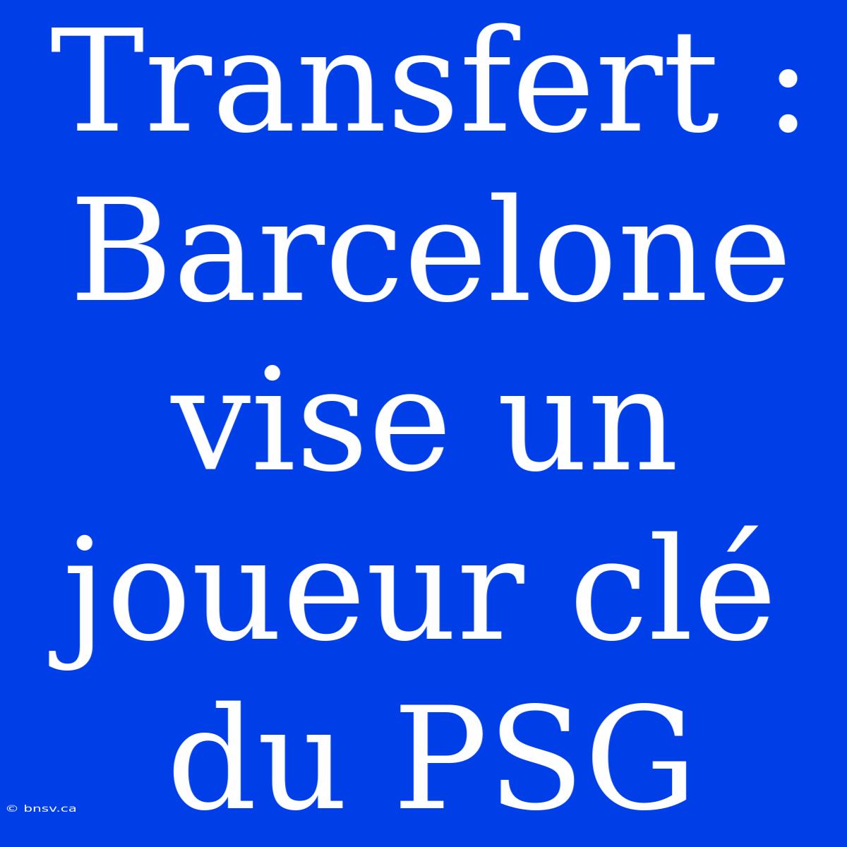 Transfert : Barcelone Vise Un Joueur Clé Du PSG