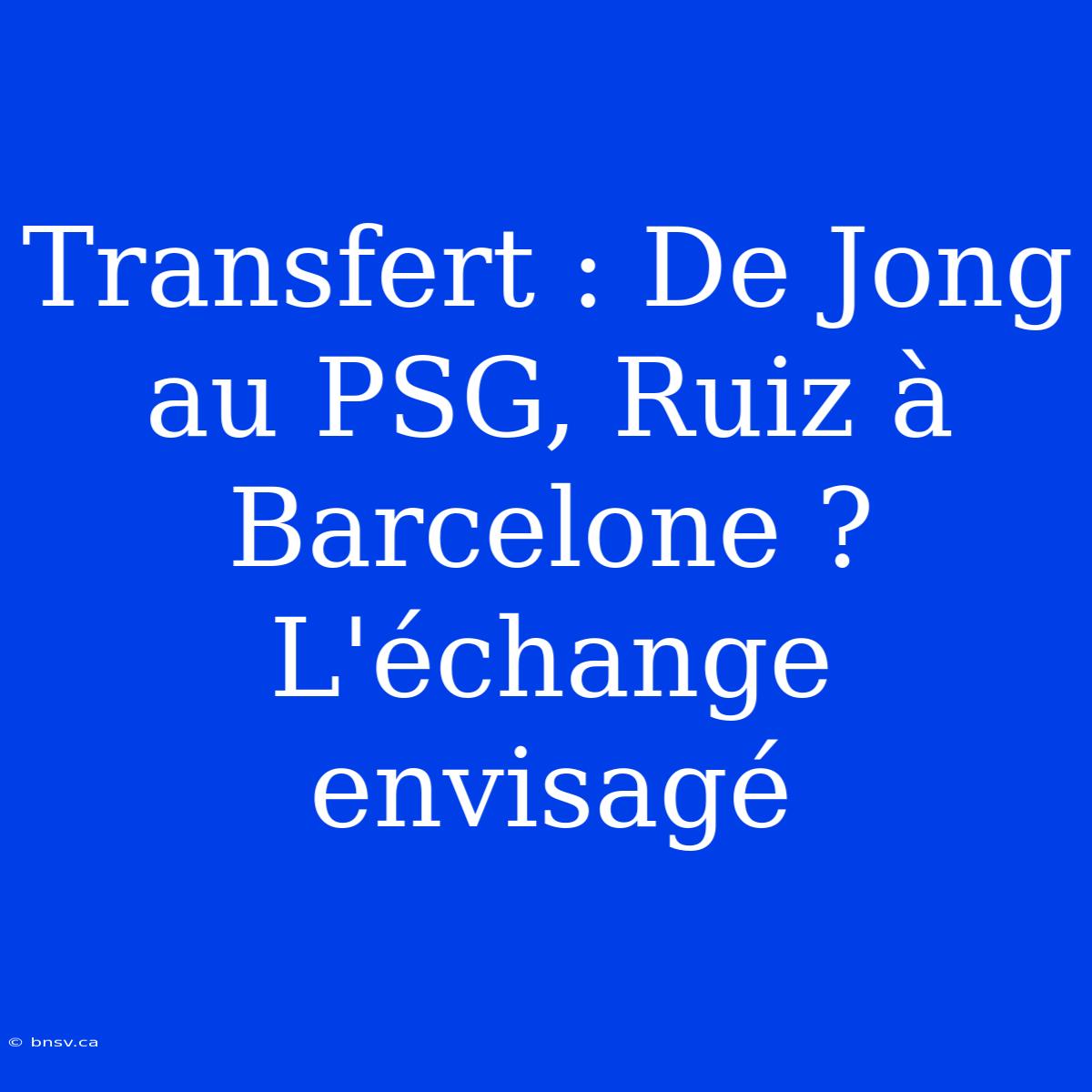 Transfert : De Jong Au PSG, Ruiz À Barcelone ? L'échange Envisagé