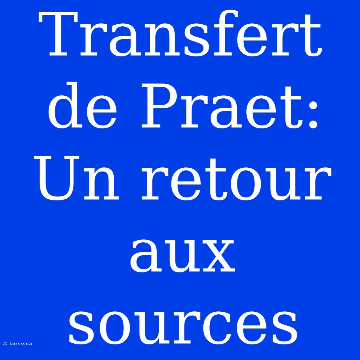 Transfert De Praet: Un Retour Aux Sources