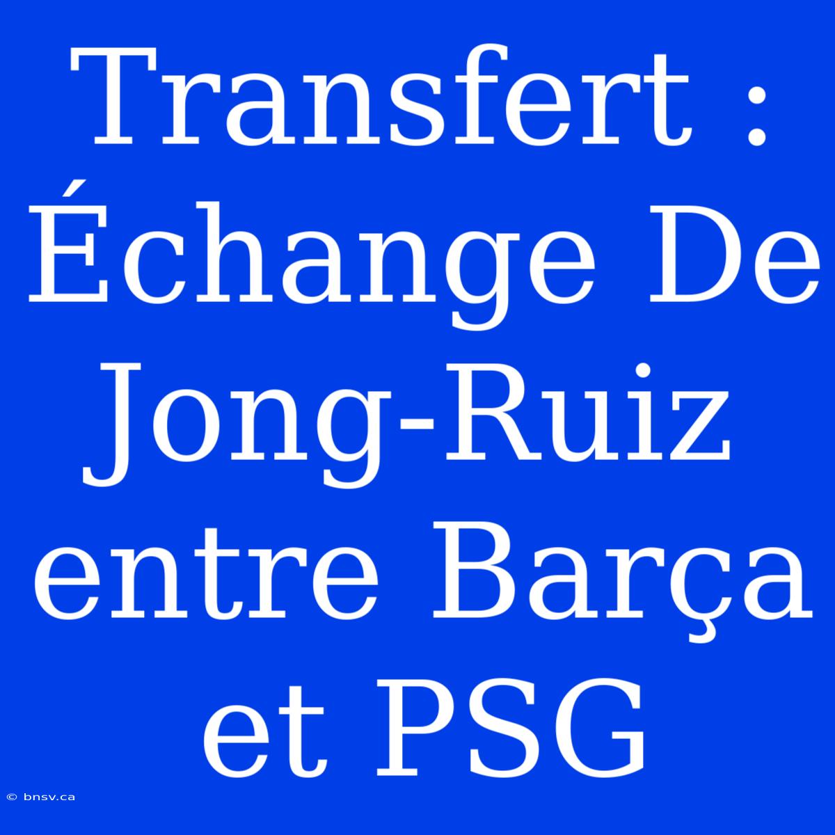 Transfert : Échange De Jong-Ruiz Entre Barça Et PSG