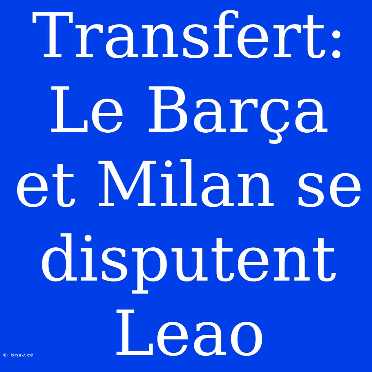 Transfert: Le Barça Et Milan Se Disputent Leao