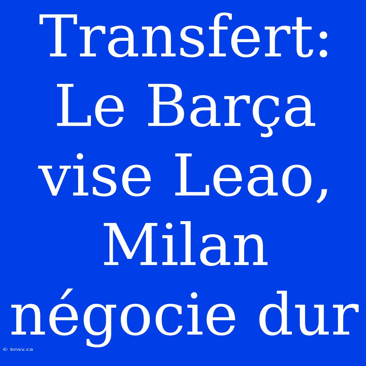 Transfert: Le Barça Vise Leao, Milan Négocie Dur