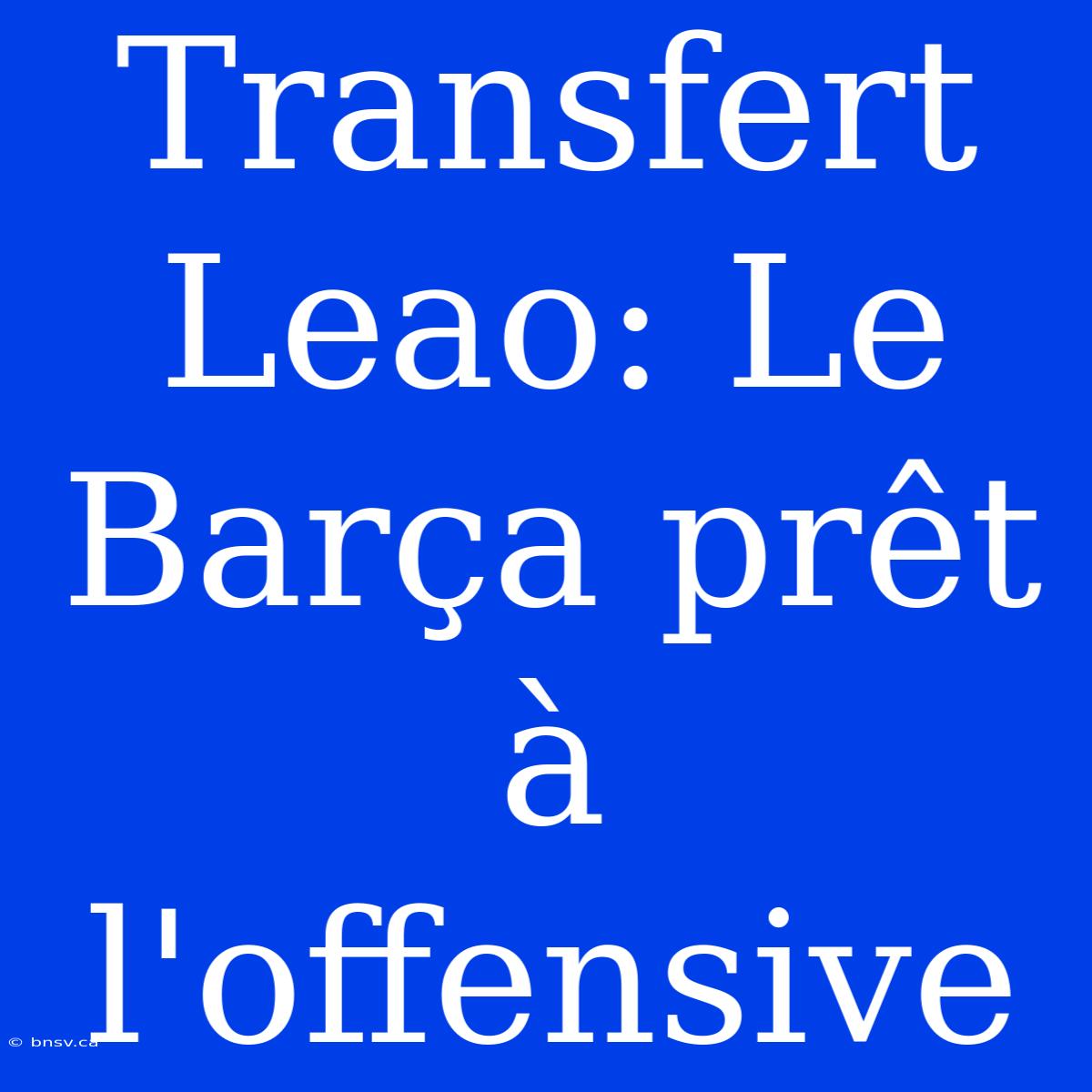 Transfert Leao: Le Barça Prêt À L'offensive