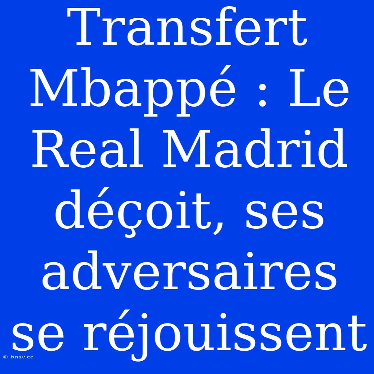 Transfert Mbappé : Le Real Madrid Déçoit, Ses Adversaires Se Réjouissent