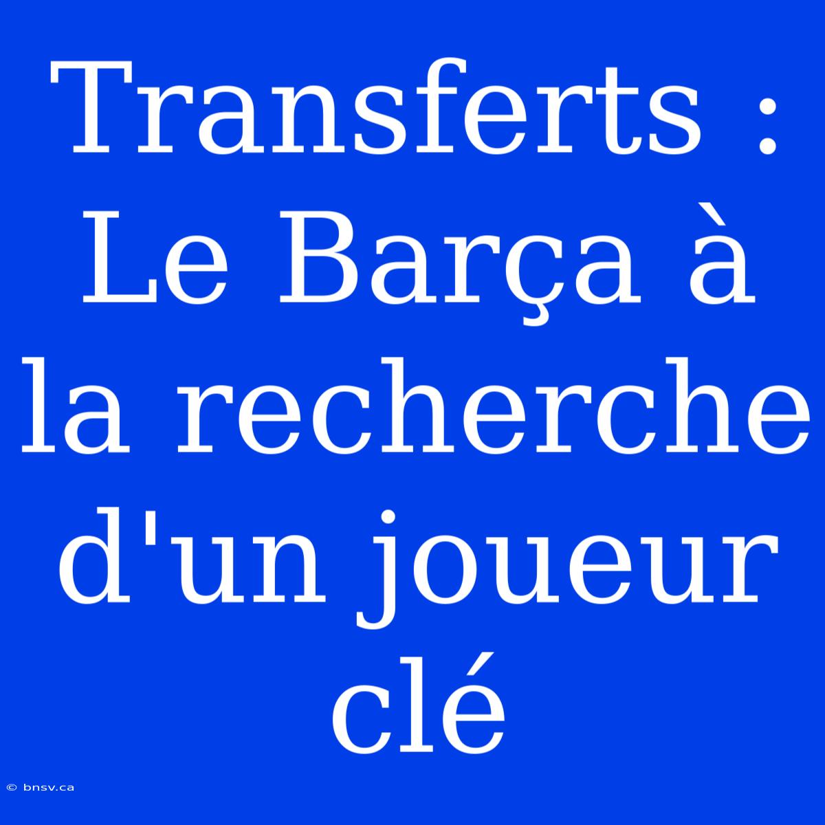 Transferts : Le Barça À La Recherche D'un Joueur Clé