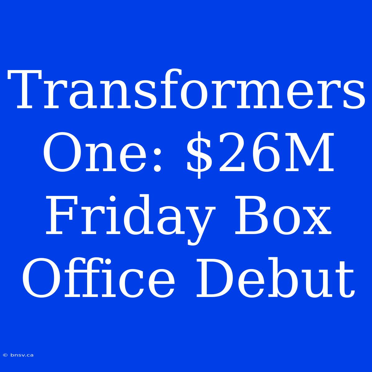 Transformers One: $26M Friday Box Office Debut