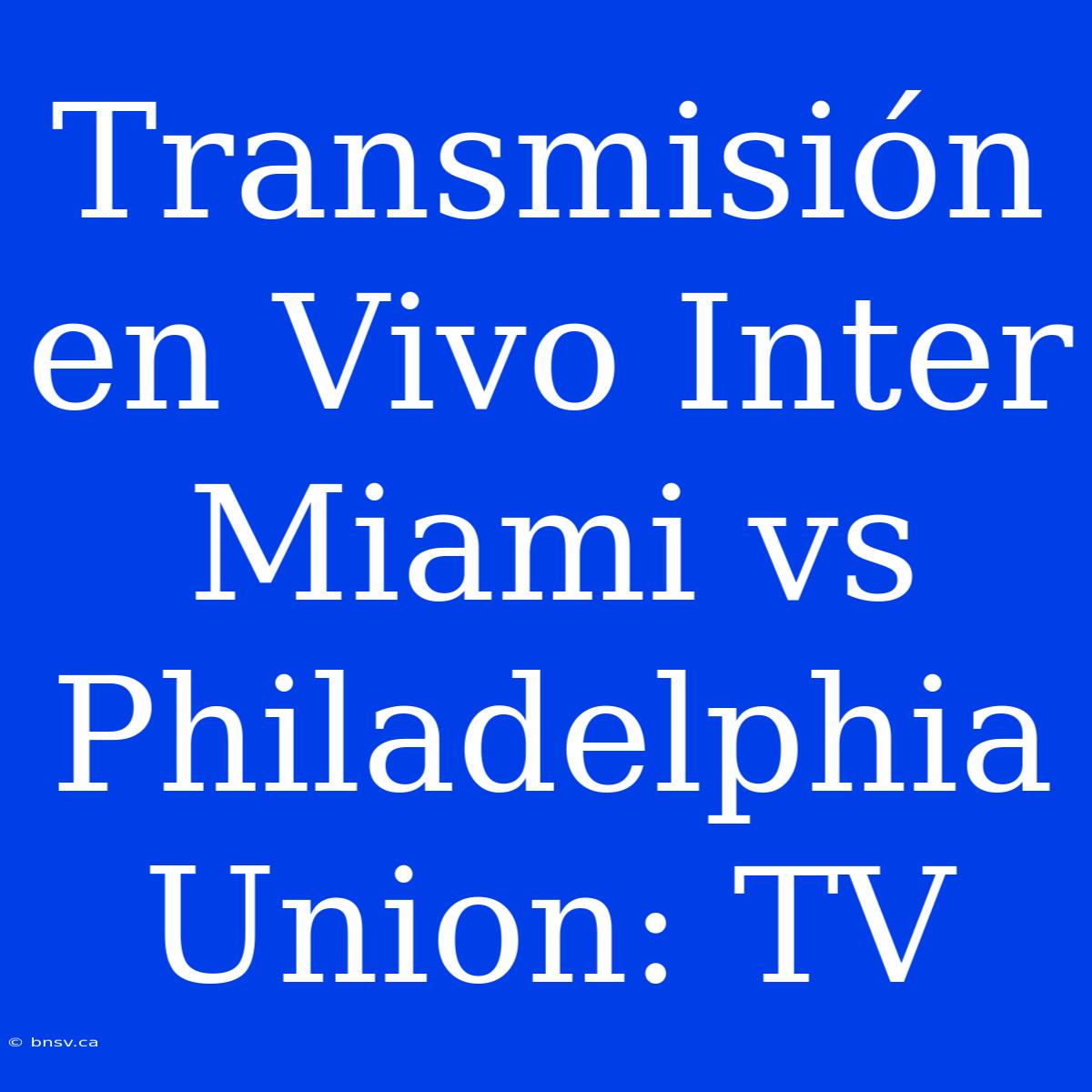 Transmisión En Vivo Inter Miami Vs Philadelphia Union: TV