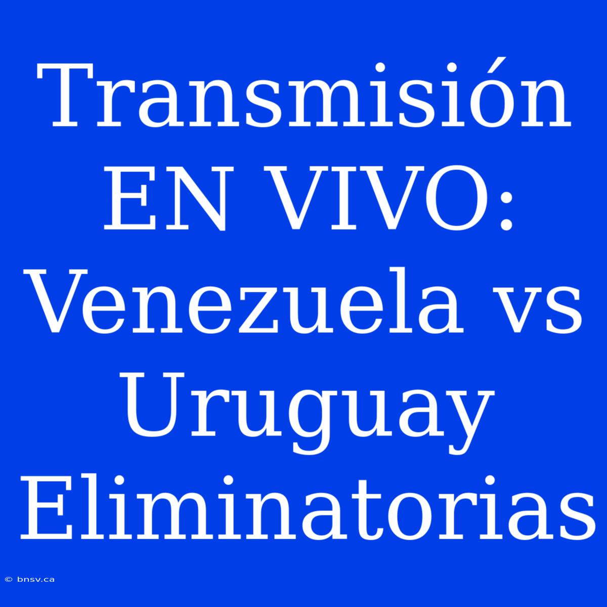 Transmisión EN VIVO: Venezuela Vs Uruguay Eliminatorias