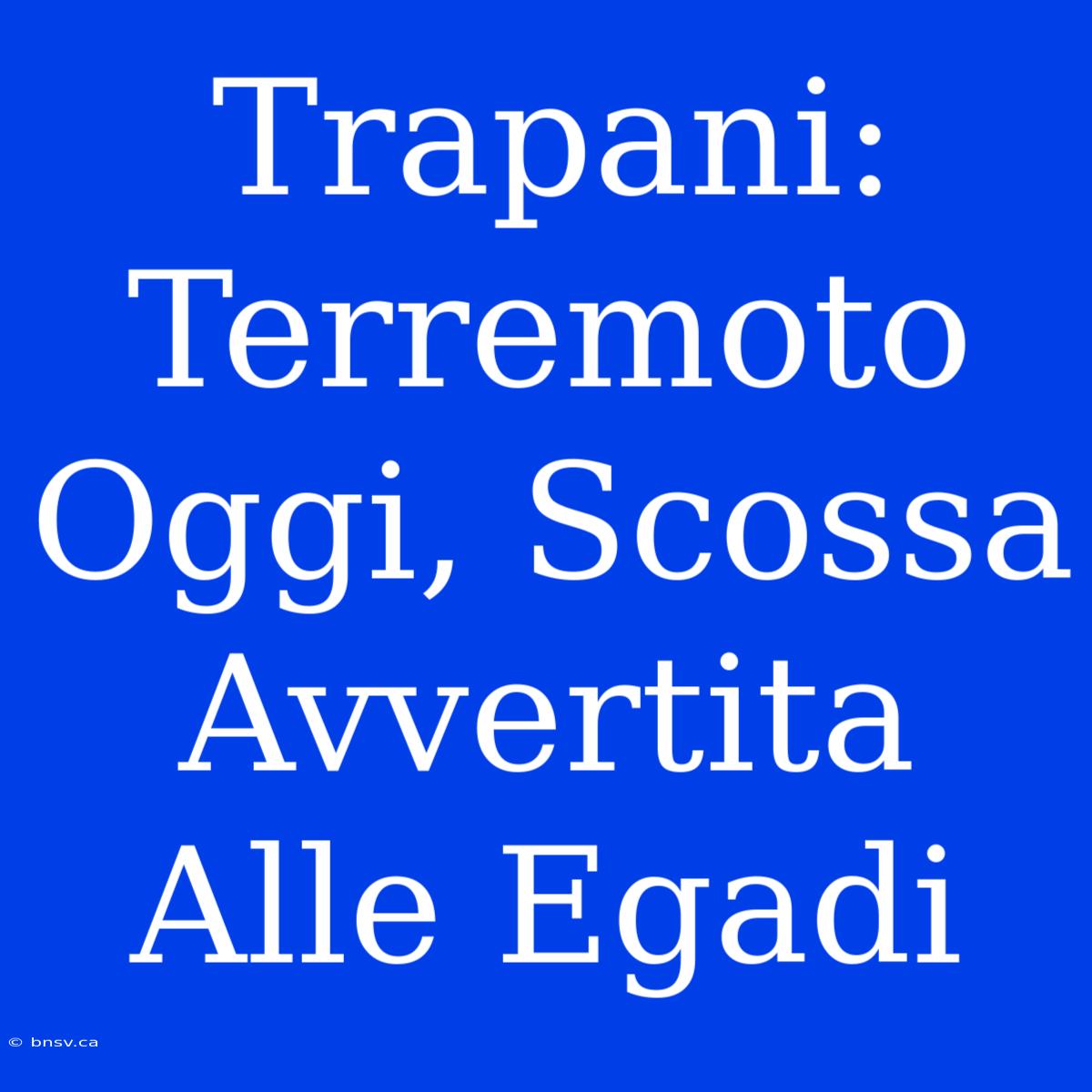 Trapani: Terremoto Oggi, Scossa Avvertita Alle Egadi