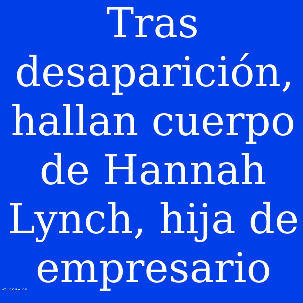 Tras Desaparición, Hallan Cuerpo De Hannah Lynch, Hija De Empresario